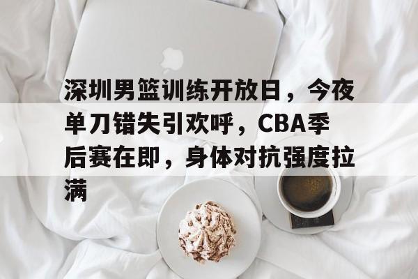 包含深圳男篮训练开放日，今夜单刀错失引欢呼，CBA季后赛在即，身体对抗强度拉满的词条-体育投注