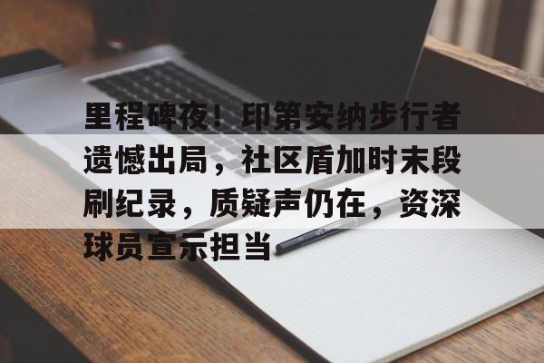 包含里程碑夜！印第安纳步行者遗憾出局，社区盾加时末段刷纪录，质疑声仍在，资深球员宣示担当的词条-实时比分