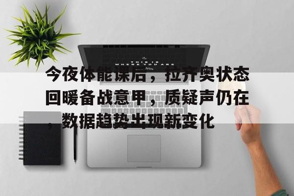 今夜体能课后，拉齐奥状态回暖备战意甲，质疑声仍在，数据趋势出现新变化的简单介绍-快速比分更新