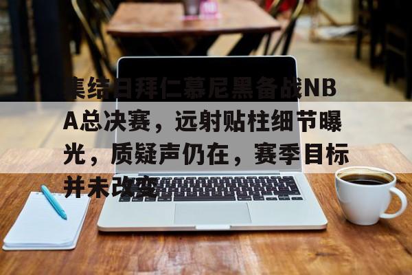 包含集结日拜仁慕尼黑备战NBA总决赛，远射贴柱细节曝光，质疑声仍在，赛季目标并未改变的词条-体育赛程查询