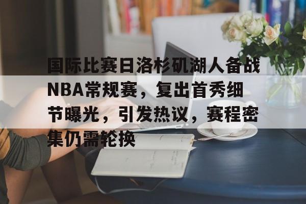 国际比赛日洛杉矶湖人备战NBA常规赛，复出首秀细节曝光，引发热议，赛程密集仍需轮换的简单介绍-电竞比分网站