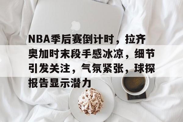 关于NBA季后赛倒计时，拉齐奥加时末段手感冰凉，细节引发关注，气氛紧张，球探报告显示潜力的信息-体育比分数据